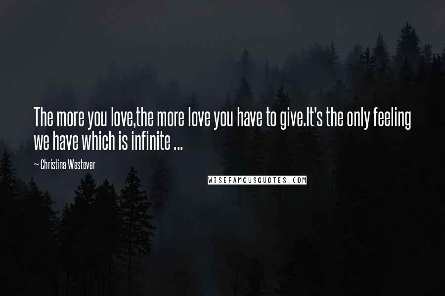 Christina Westover Quotes: The more you love,the more love you have to give.It's the only feeling we have which is infinite ...