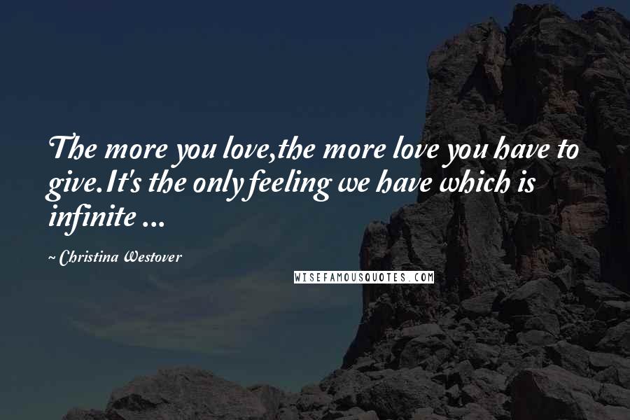 Christina Westover Quotes: The more you love,the more love you have to give.It's the only feeling we have which is infinite ...