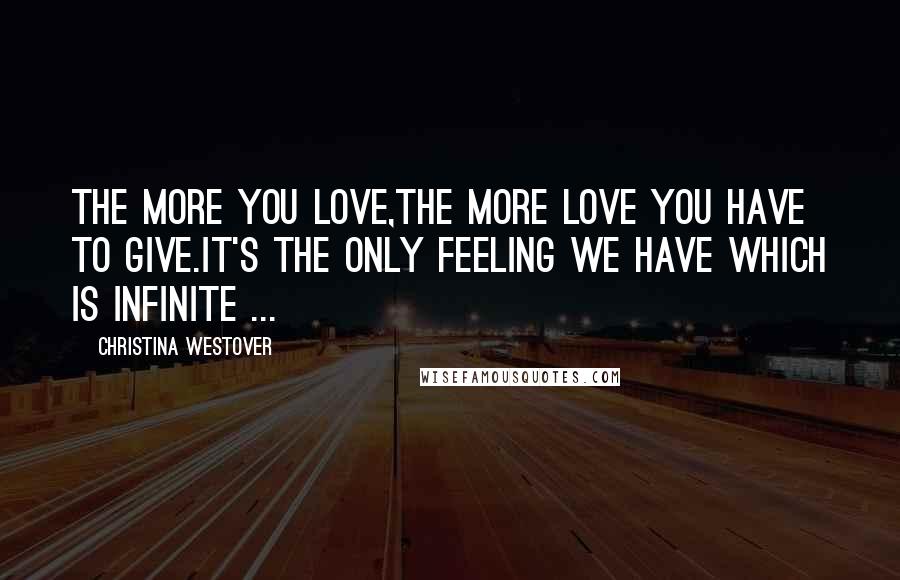 Christina Westover Quotes: The more you love,the more love you have to give.It's the only feeling we have which is infinite ...