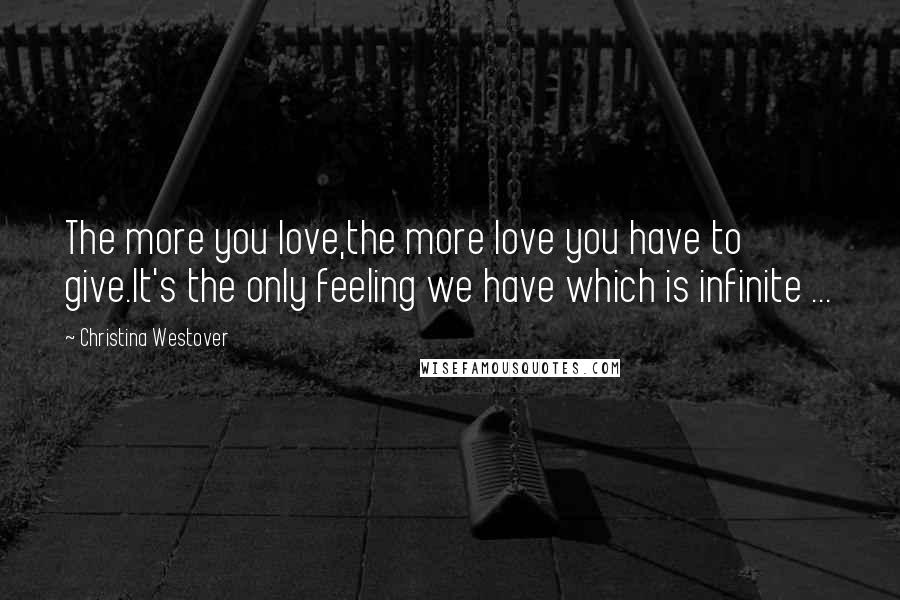 Christina Westover Quotes: The more you love,the more love you have to give.It's the only feeling we have which is infinite ...
