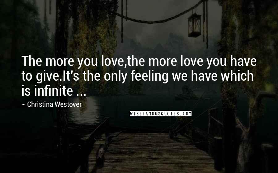 Christina Westover Quotes: The more you love,the more love you have to give.It's the only feeling we have which is infinite ...