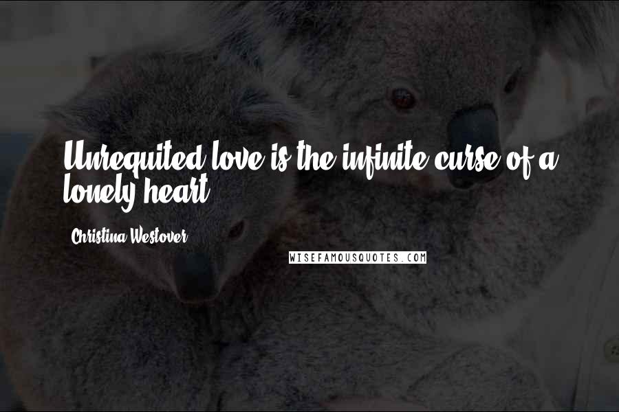 Christina Westover Quotes: Unrequited love is the infinite curse of a lonely heart.