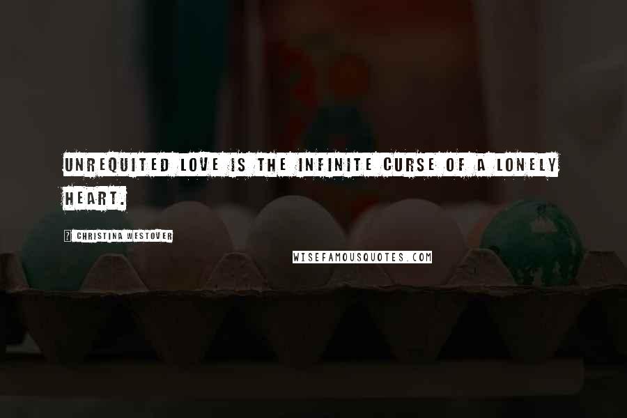 Christina Westover Quotes: Unrequited love is the infinite curse of a lonely heart.