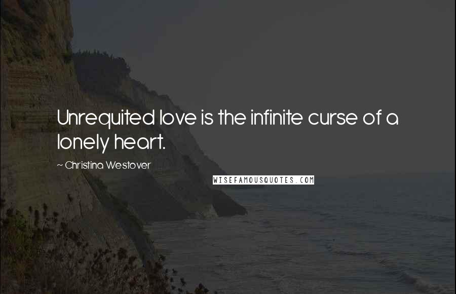 Christina Westover Quotes: Unrequited love is the infinite curse of a lonely heart.