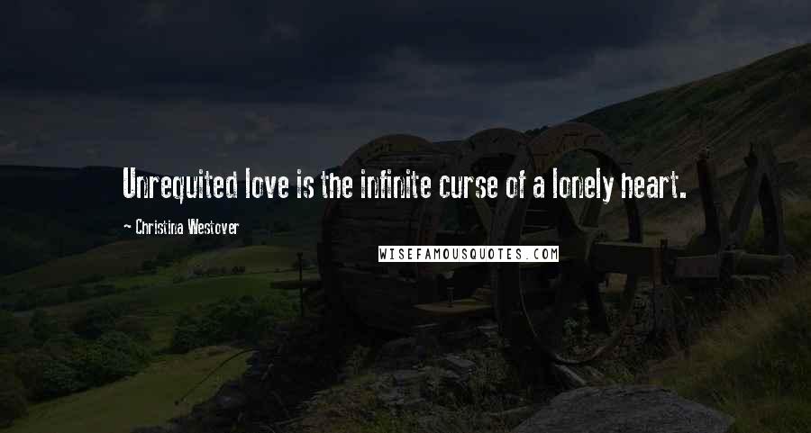 Christina Westover Quotes: Unrequited love is the infinite curse of a lonely heart.