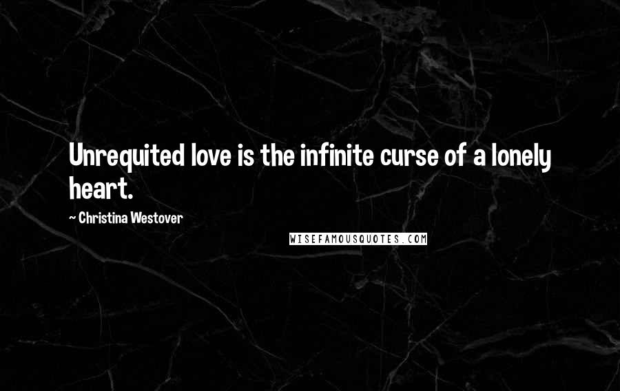 Christina Westover Quotes: Unrequited love is the infinite curse of a lonely heart.