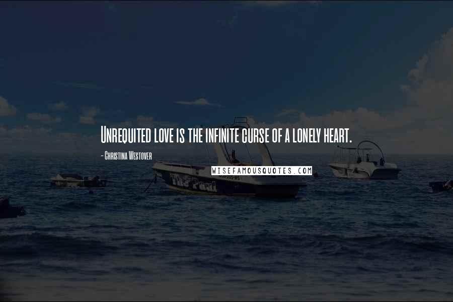 Christina Westover Quotes: Unrequited love is the infinite curse of a lonely heart.