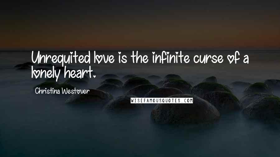 Christina Westover Quotes: Unrequited love is the infinite curse of a lonely heart.