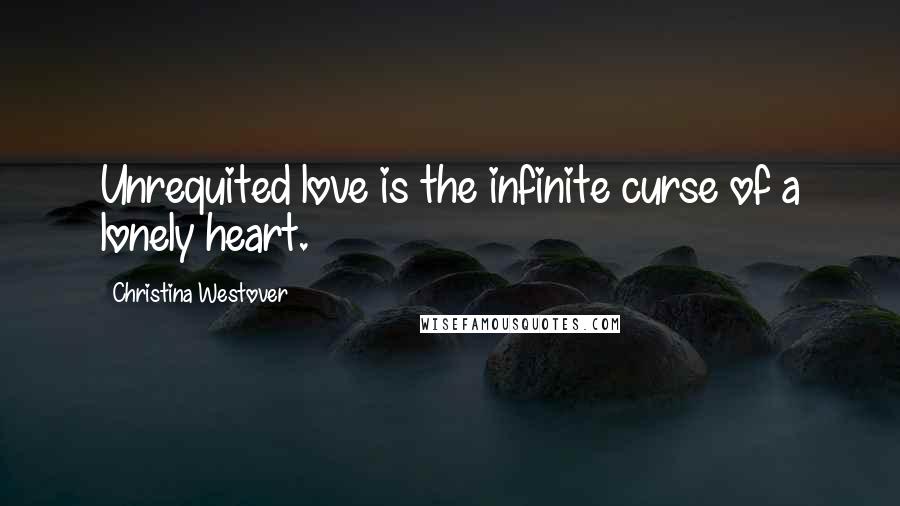 Christina Westover Quotes: Unrequited love is the infinite curse of a lonely heart.