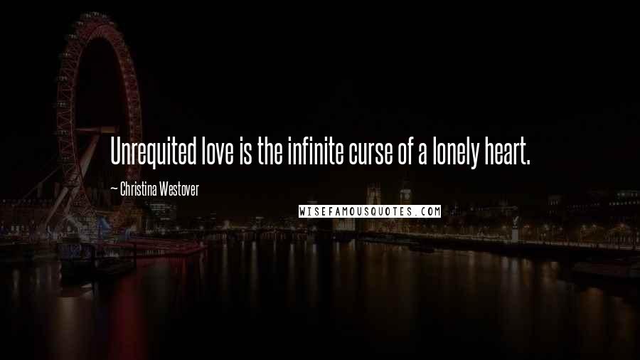 Christina Westover Quotes: Unrequited love is the infinite curse of a lonely heart.