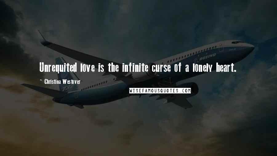 Christina Westover Quotes: Unrequited love is the infinite curse of a lonely heart.
