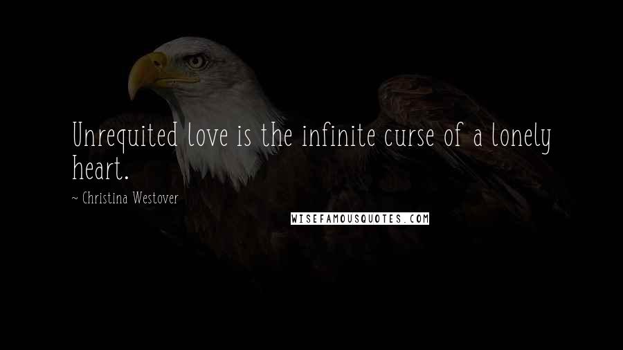 Christina Westover Quotes: Unrequited love is the infinite curse of a lonely heart.