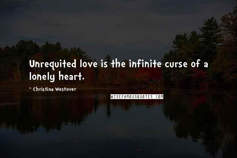 Christina Westover Quotes: Unrequited love is the infinite curse of a lonely heart.