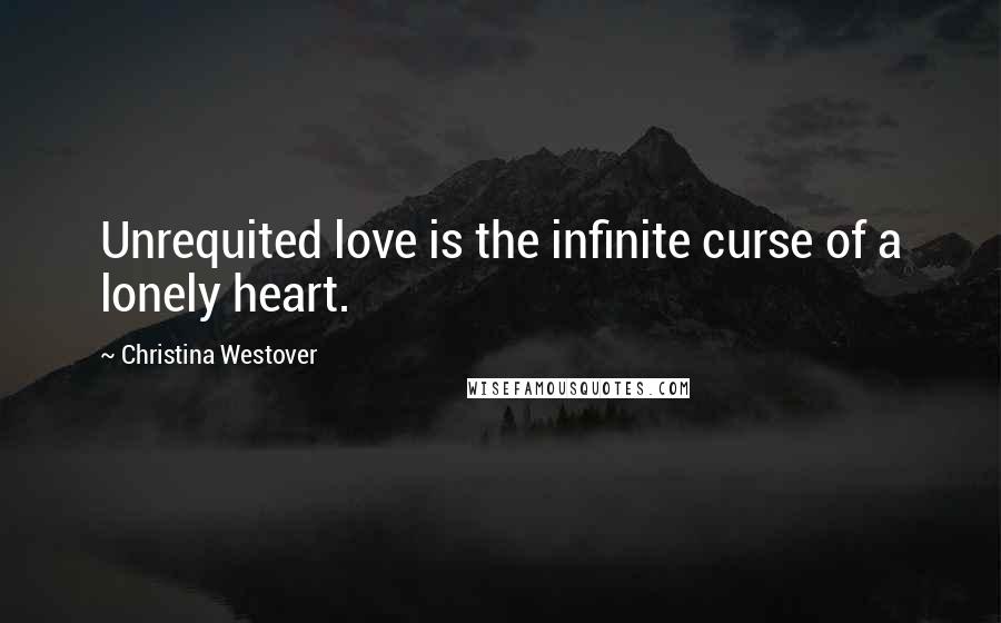 Christina Westover Quotes: Unrequited love is the infinite curse of a lonely heart.