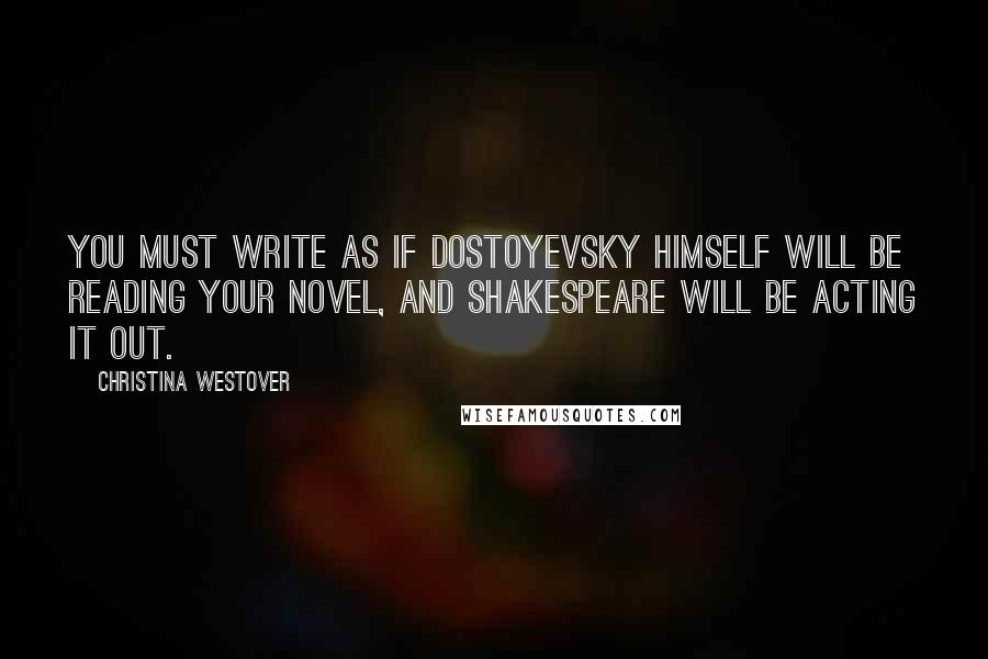 Christina Westover Quotes: You must write as if Dostoyevsky himself will be reading your novel, and Shakespeare will be acting it out.