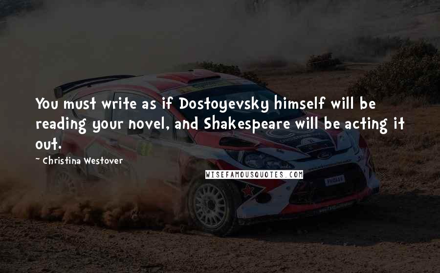 Christina Westover Quotes: You must write as if Dostoyevsky himself will be reading your novel, and Shakespeare will be acting it out.