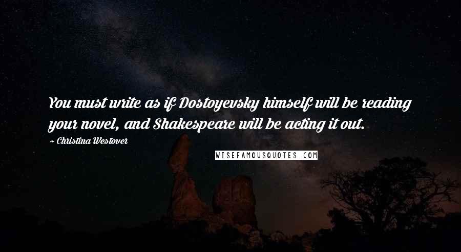 Christina Westover Quotes: You must write as if Dostoyevsky himself will be reading your novel, and Shakespeare will be acting it out.