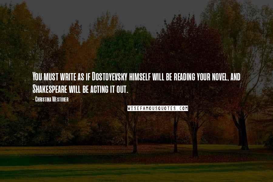 Christina Westover Quotes: You must write as if Dostoyevsky himself will be reading your novel, and Shakespeare will be acting it out.