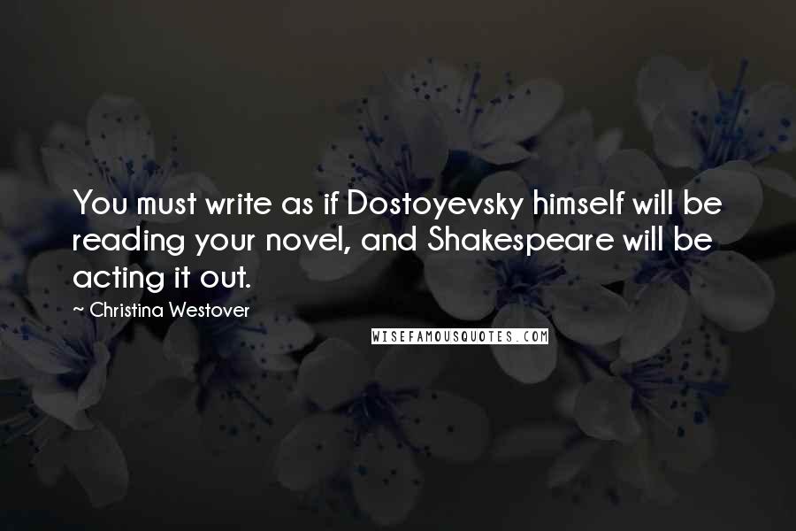 Christina Westover Quotes: You must write as if Dostoyevsky himself will be reading your novel, and Shakespeare will be acting it out.