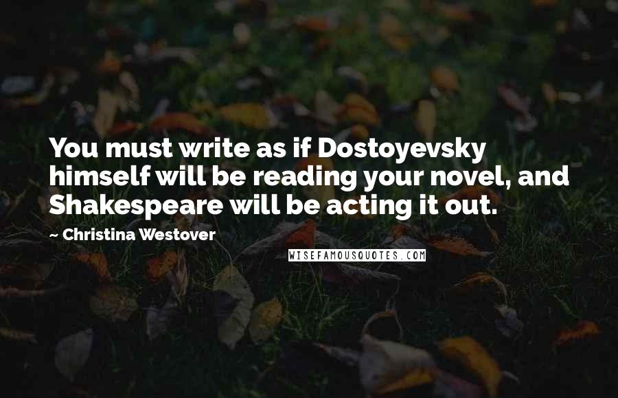 Christina Westover Quotes: You must write as if Dostoyevsky himself will be reading your novel, and Shakespeare will be acting it out.