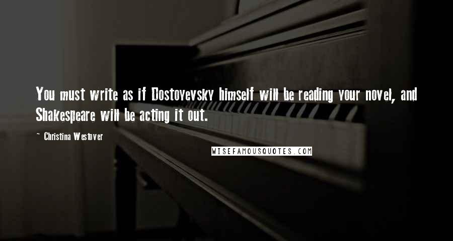 Christina Westover Quotes: You must write as if Dostoyevsky himself will be reading your novel, and Shakespeare will be acting it out.