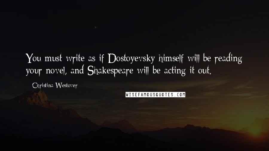 Christina Westover Quotes: You must write as if Dostoyevsky himself will be reading your novel, and Shakespeare will be acting it out.