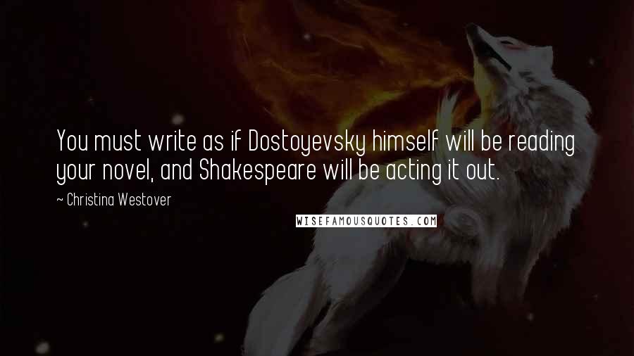 Christina Westover Quotes: You must write as if Dostoyevsky himself will be reading your novel, and Shakespeare will be acting it out.