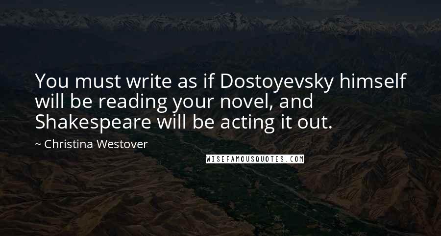 Christina Westover Quotes: You must write as if Dostoyevsky himself will be reading your novel, and Shakespeare will be acting it out.