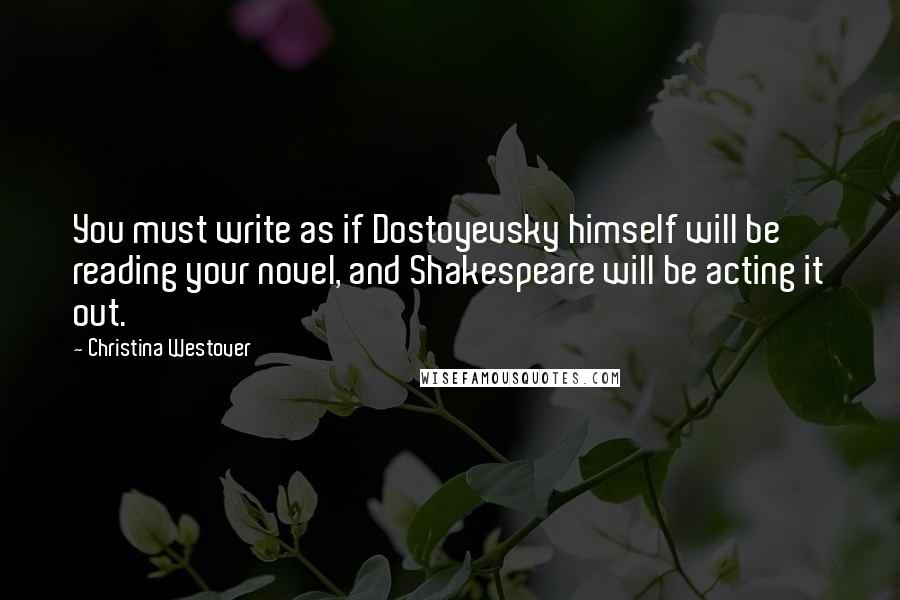 Christina Westover Quotes: You must write as if Dostoyevsky himself will be reading your novel, and Shakespeare will be acting it out.