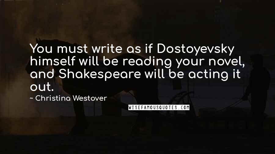 Christina Westover Quotes: You must write as if Dostoyevsky himself will be reading your novel, and Shakespeare will be acting it out.