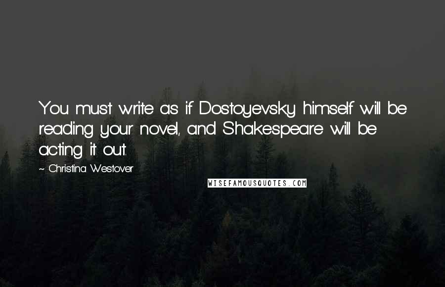 Christina Westover Quotes: You must write as if Dostoyevsky himself will be reading your novel, and Shakespeare will be acting it out.