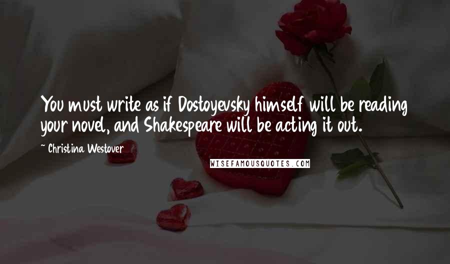 Christina Westover Quotes: You must write as if Dostoyevsky himself will be reading your novel, and Shakespeare will be acting it out.