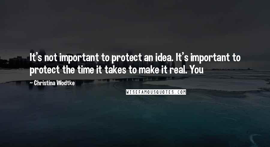 Christina Wodtke Quotes: It's not important to protect an idea. It's important to protect the time it takes to make it real. You