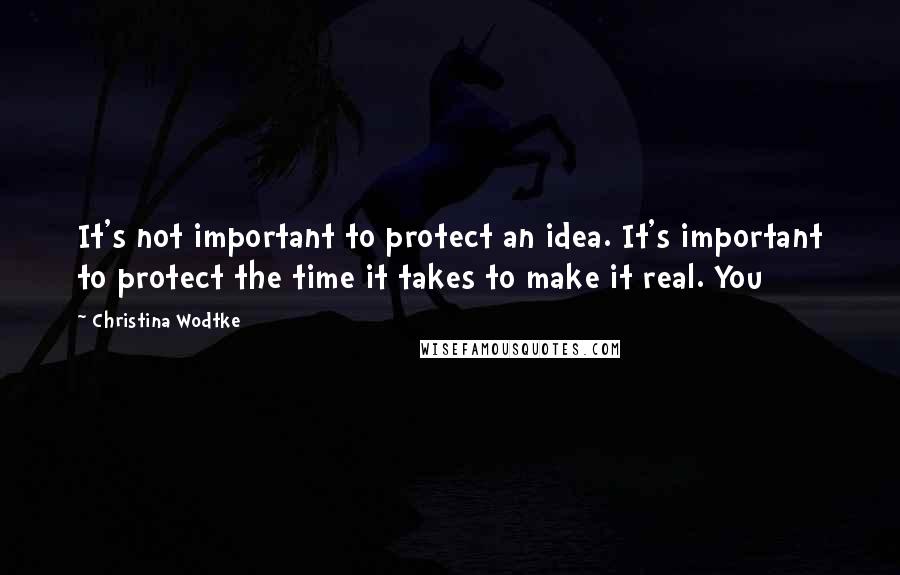 Christina Wodtke Quotes: It's not important to protect an idea. It's important to protect the time it takes to make it real. You