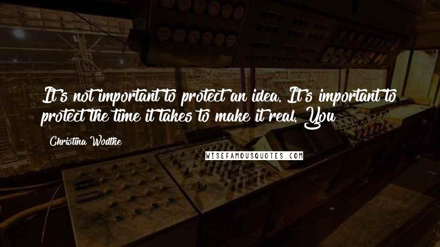 Christina Wodtke Quotes: It's not important to protect an idea. It's important to protect the time it takes to make it real. You