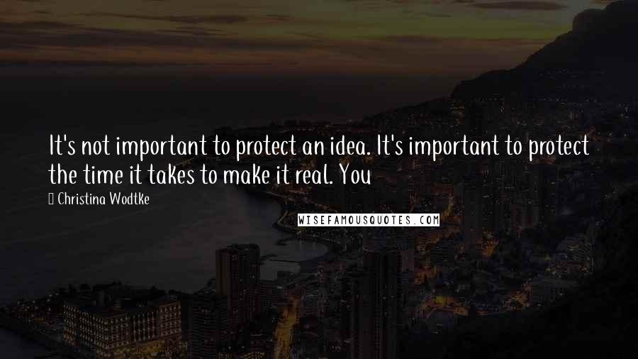 Christina Wodtke Quotes: It's not important to protect an idea. It's important to protect the time it takes to make it real. You