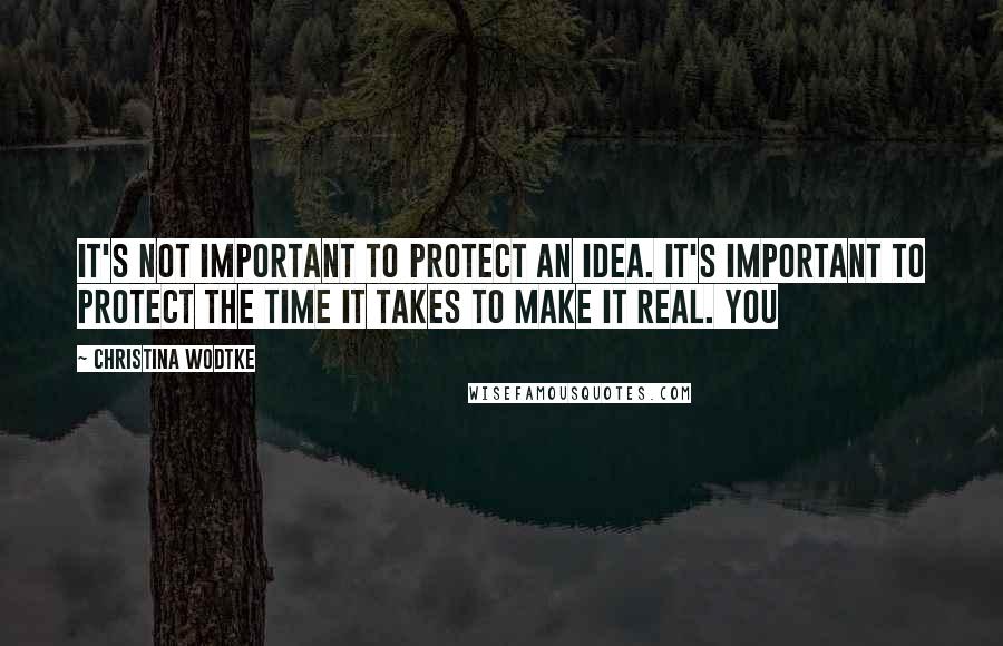 Christina Wodtke Quotes: It's not important to protect an idea. It's important to protect the time it takes to make it real. You