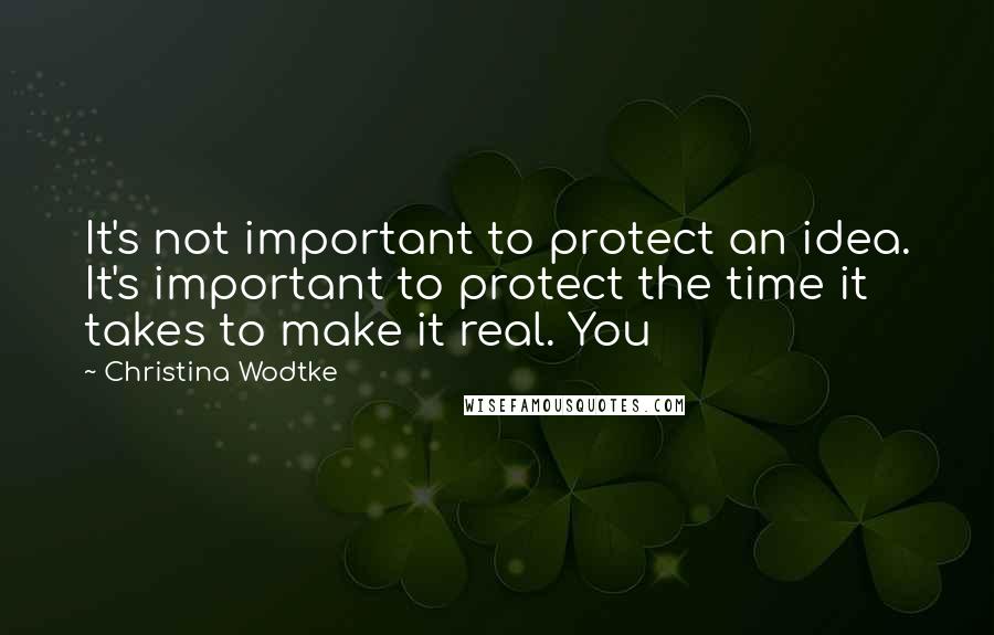 Christina Wodtke Quotes: It's not important to protect an idea. It's important to protect the time it takes to make it real. You