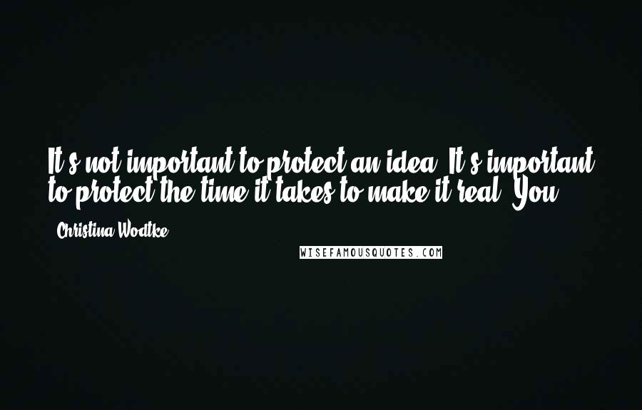 Christina Wodtke Quotes: It's not important to protect an idea. It's important to protect the time it takes to make it real. You