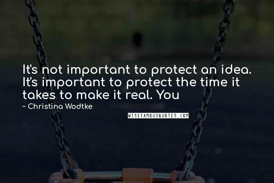 Christina Wodtke Quotes: It's not important to protect an idea. It's important to protect the time it takes to make it real. You