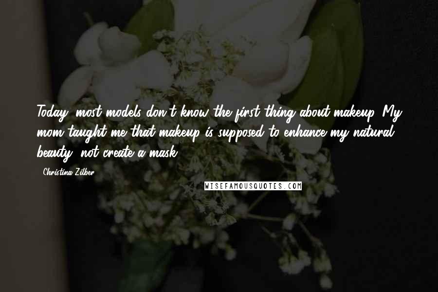 Christina Zilber Quotes: Today, most models don't know the first thing about makeup. My mom taught me that makeup is supposed to enhance my natural beauty, not create a mask.