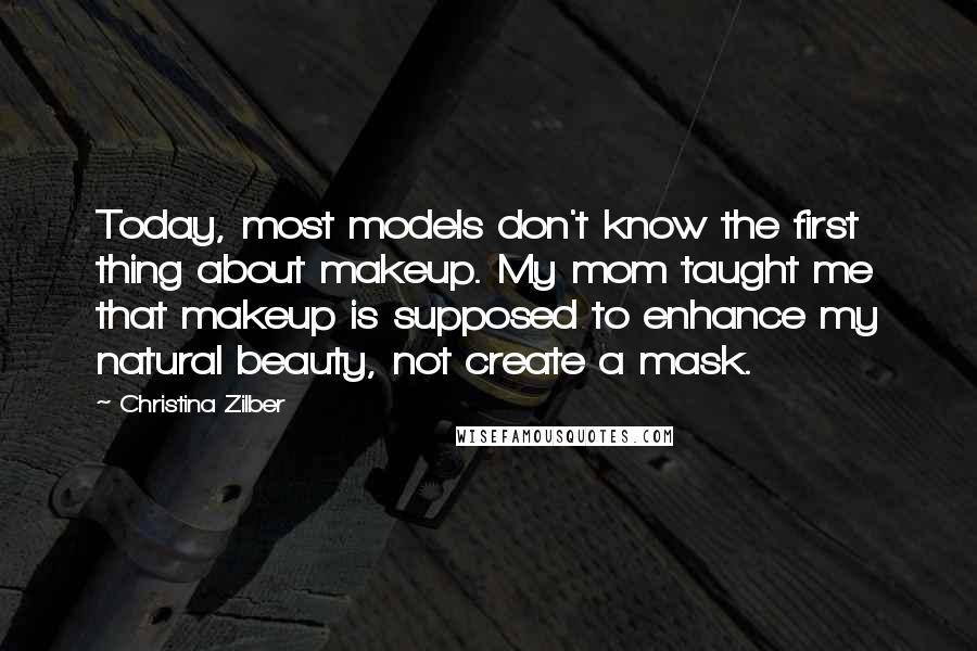 Christina Zilber Quotes: Today, most models don't know the first thing about makeup. My mom taught me that makeup is supposed to enhance my natural beauty, not create a mask.