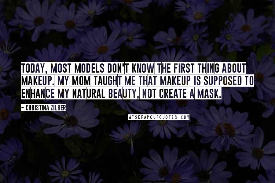 Christina Zilber Quotes: Today, most models don't know the first thing about makeup. My mom taught me that makeup is supposed to enhance my natural beauty, not create a mask.