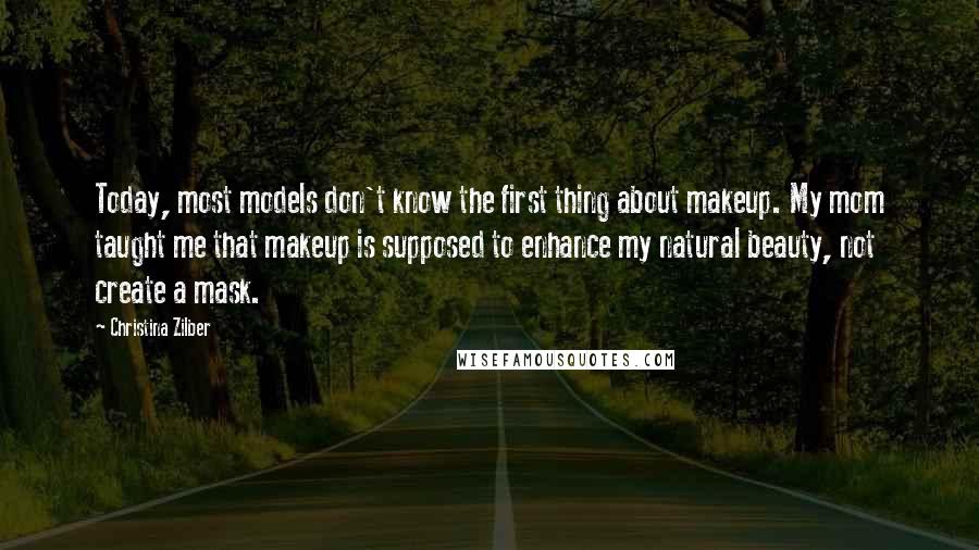 Christina Zilber Quotes: Today, most models don't know the first thing about makeup. My mom taught me that makeup is supposed to enhance my natural beauty, not create a mask.