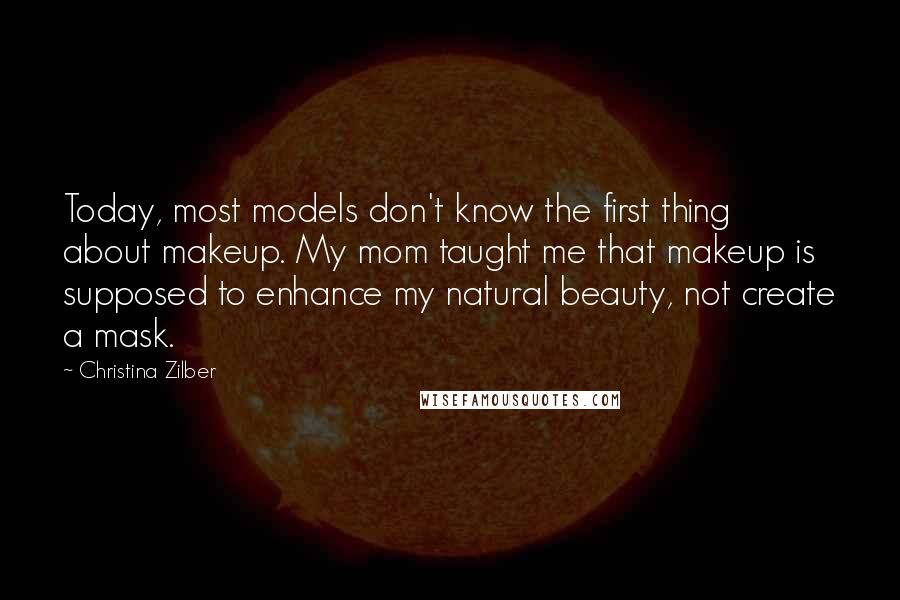 Christina Zilber Quotes: Today, most models don't know the first thing about makeup. My mom taught me that makeup is supposed to enhance my natural beauty, not create a mask.