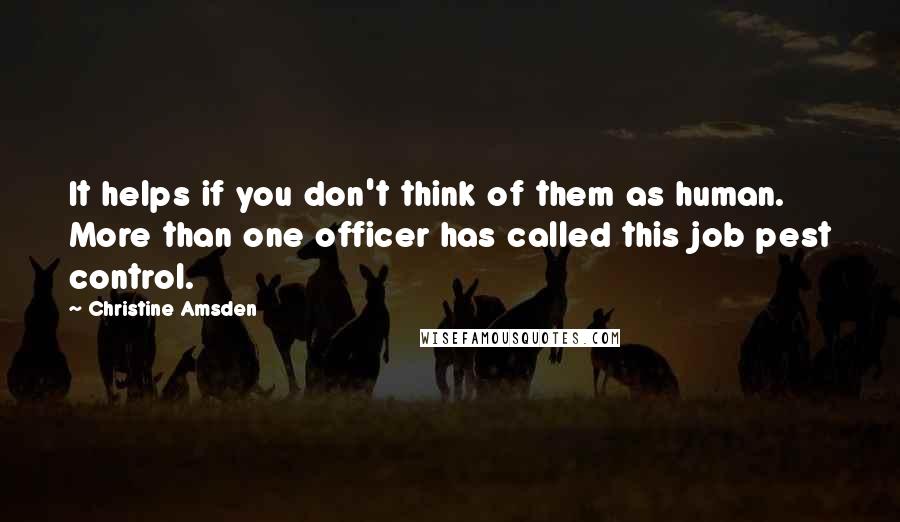Christine Amsden Quotes: It helps if you don't think of them as human. More than one officer has called this job pest control.