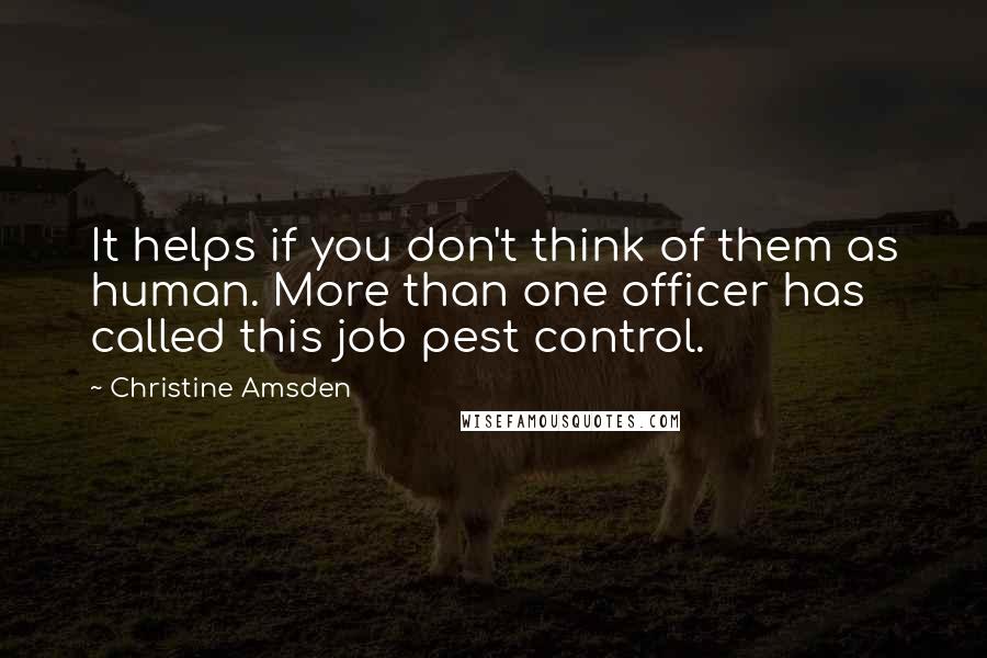 Christine Amsden Quotes: It helps if you don't think of them as human. More than one officer has called this job pest control.