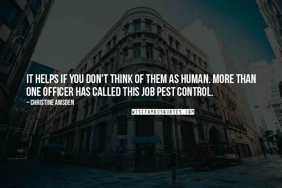 Christine Amsden Quotes: It helps if you don't think of them as human. More than one officer has called this job pest control.