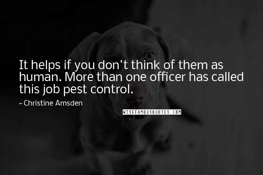 Christine Amsden Quotes: It helps if you don't think of them as human. More than one officer has called this job pest control.