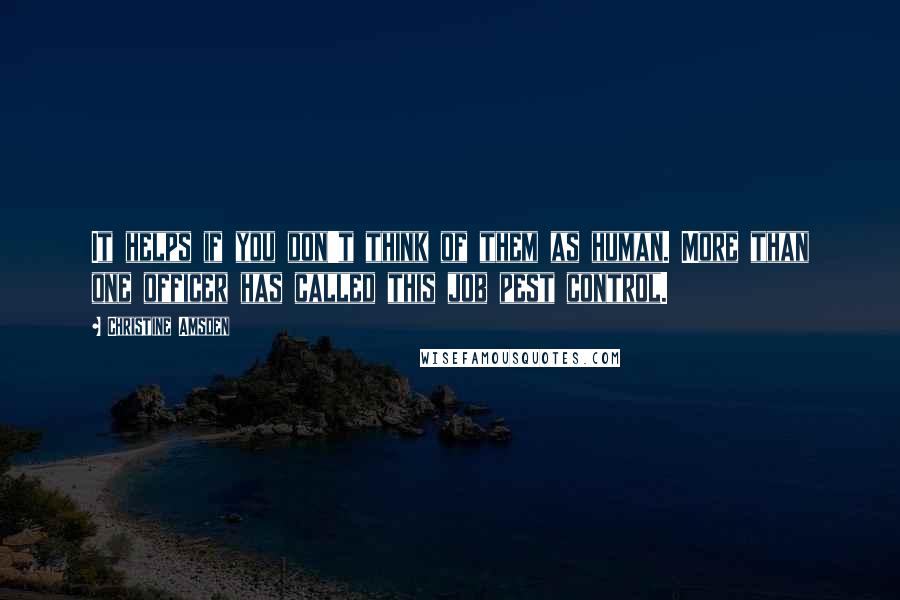 Christine Amsden Quotes: It helps if you don't think of them as human. More than one officer has called this job pest control.